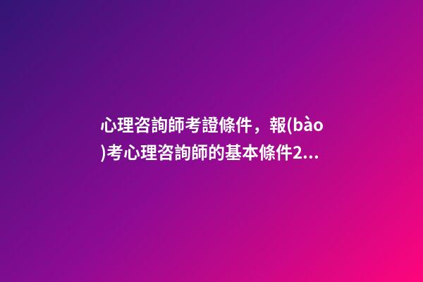 心理咨詢師考證條件，報(bào)考心理咨詢師的基本條件2023~新政策已經(jīng)公布-第1張-觀點(diǎn)-玄機(jī)派