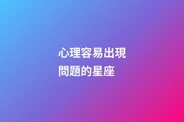 心理容易出現問題的星座-第1張-星座運勢-玄機派