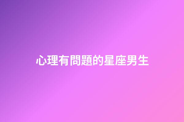 心理有問題的星座男生-第1張-星座運勢-玄機派