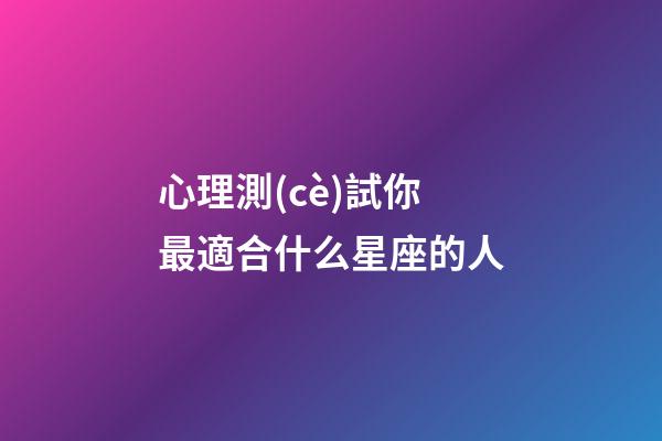 心理測(cè)試你最適合什么星座的人-第1張-星座運(yùn)勢(shì)-玄機(jī)派