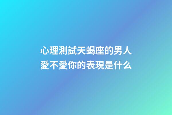 心理測試天蝎座的男人愛不愛你的表現是什么-第1張-星座運勢-玄機派