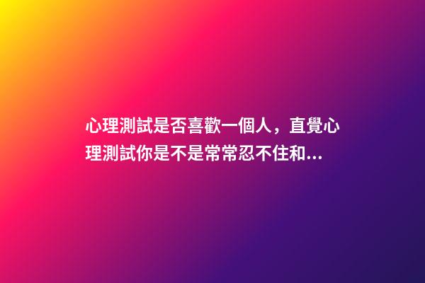 心理測試是否喜歡一個人，直覺心理測試你是不是常常忍不住和別人比較-第1張-觀點-玄機派