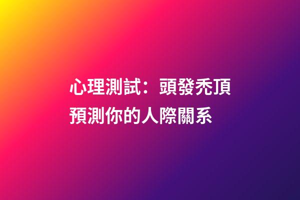 心理測試：頭發禿頂預測你的人際關系