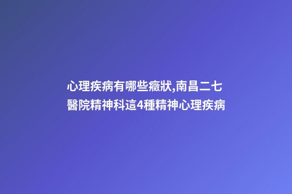 心理疾病有哪些癥狀,南昌二七醫院精神科這4種精神心理疾病-第1張-觀點-玄機派