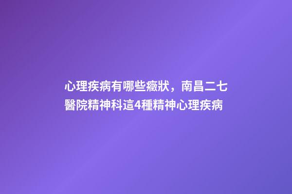 心理疾病有哪些癥狀，南昌二七醫院精神科這4種精神心理疾病-第1張-觀點-玄機派