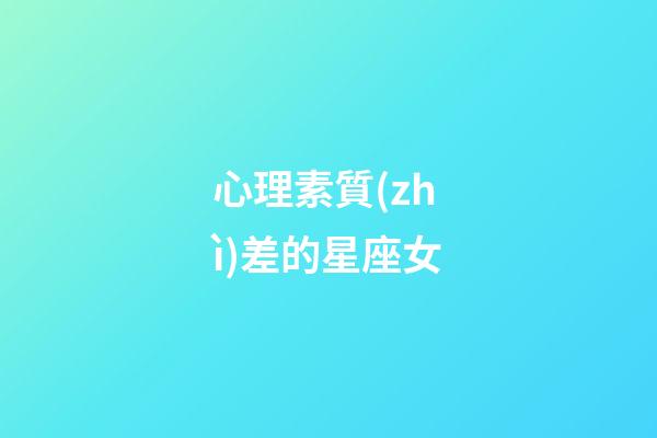 心理素質(zhì)差的星座女