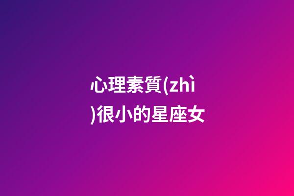 心理素質(zhì)很小的星座女-第1張-星座運(yùn)勢-玄機(jī)派