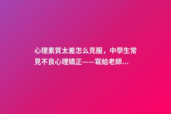 心理素質太差怎么克服，中學生常見不良心理矯正——寫給老師和家長們-第1張-觀點-玄機派