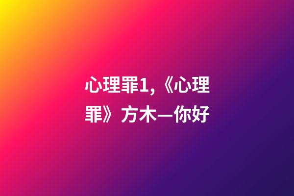 心理罪1,《心理罪》方木—你好-第1張-觀點-玄機派