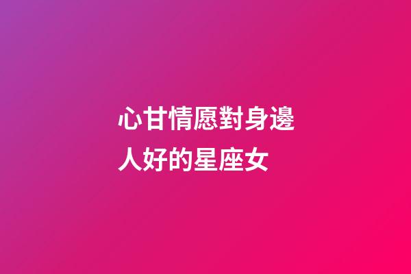 心甘情愿對身邊人好的星座女-第1張-星座運勢-玄機派