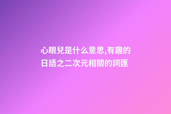 心眼兒是什么意思,有趣的日語之二次元相關的詞匯-第1張-觀點-玄機派