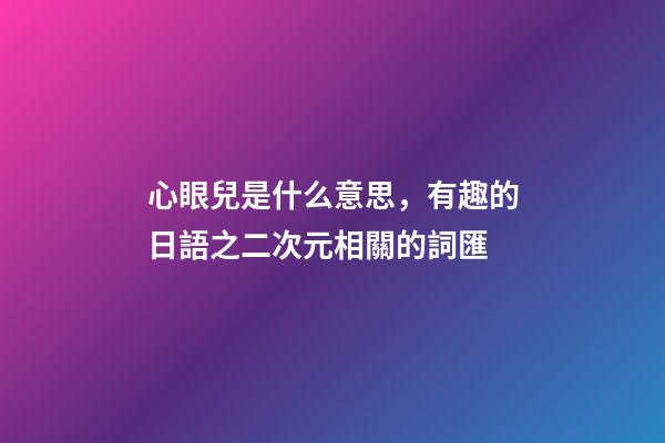 心眼兒是什么意思，有趣的日語之二次元相關的詞匯-第1張-觀點-玄機派