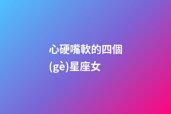 心硬嘴軟的四個(gè)星座女