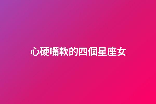 心硬嘴軟的四個星座女