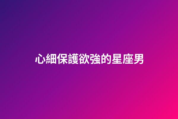 心細保護欲強的星座男-第1張-星座運勢-玄機派