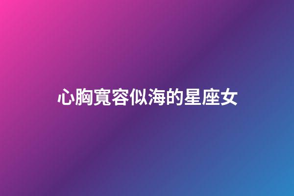 心胸寬容似海的星座女-第1張-星座運勢-玄機派