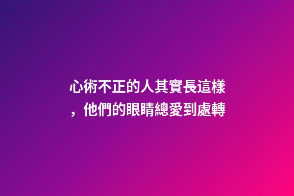 心術不正的人其實長這樣，他們的眼睛總愛到處轉
