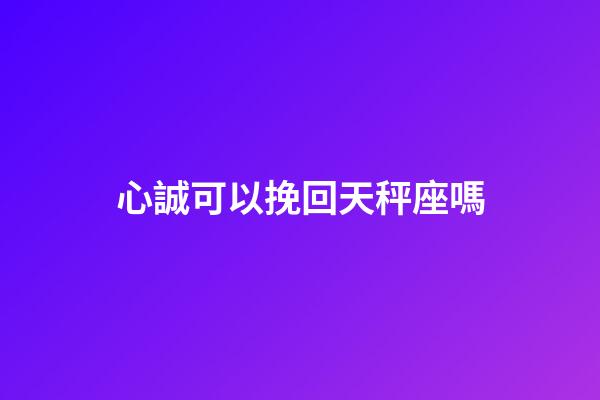心誠可以挽回天秤座嗎-第1張-星座運勢-玄機派