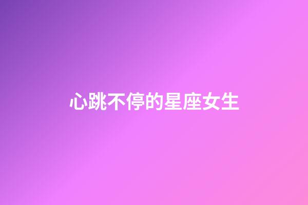 心跳不停的星座女生-第1張-星座運(yùn)勢(shì)-玄機(jī)派