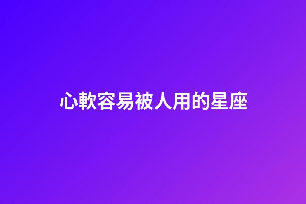 心軟容易被人用的星座-第1張-星座運(yùn)勢(shì)-玄機(jī)派