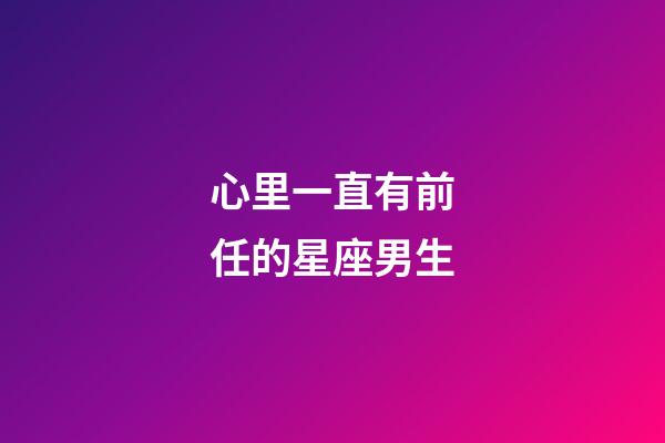 心里一直有前任的星座男生-第1張-星座運勢-玄機派