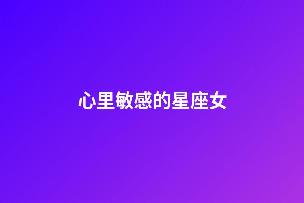 心里敏感的星座女-第1張-星座運(yùn)勢(shì)-玄機(jī)派