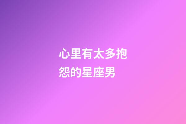 心里有太多抱怨的星座男-第1張-星座運勢-玄機派