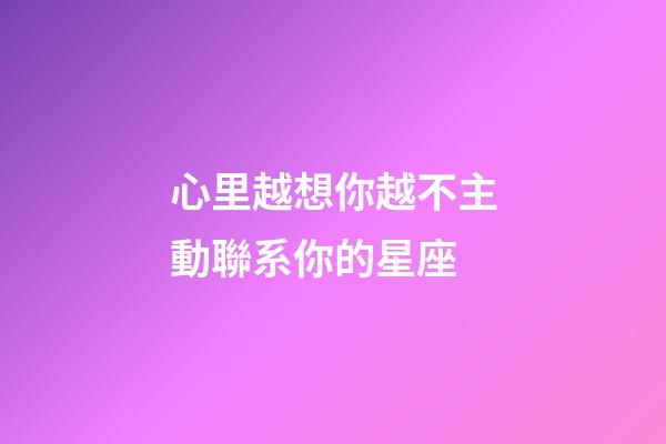 心里越想你越不主動聯系你的星座-第1張-星座運勢-玄機派