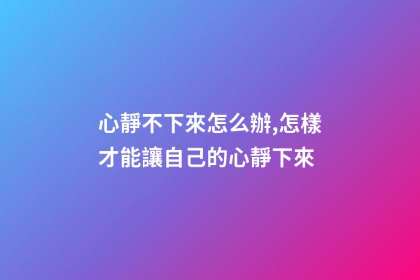 心靜不下來怎么辦,怎樣才能讓自己的心靜下來-第1張-觀點-玄機派