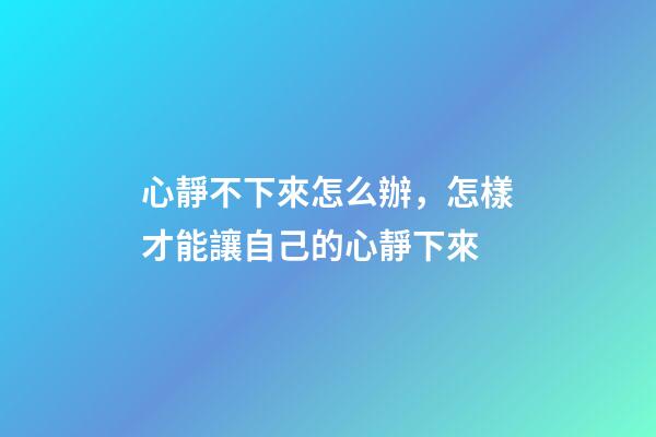 心靜不下來怎么辦，怎樣才能讓自己的心靜下來-第1張-觀點-玄機派
