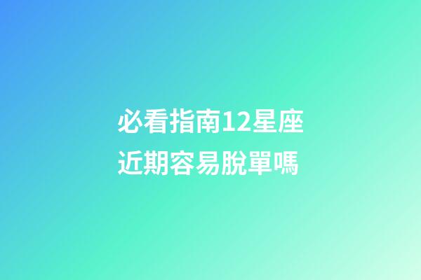 必看指南12星座近期容易脫單嗎-第1張-星座運(yùn)勢(shì)-玄機(jī)派