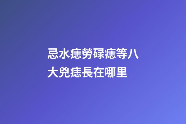 忌水痣勞碌痣等八大兇痣長在哪里