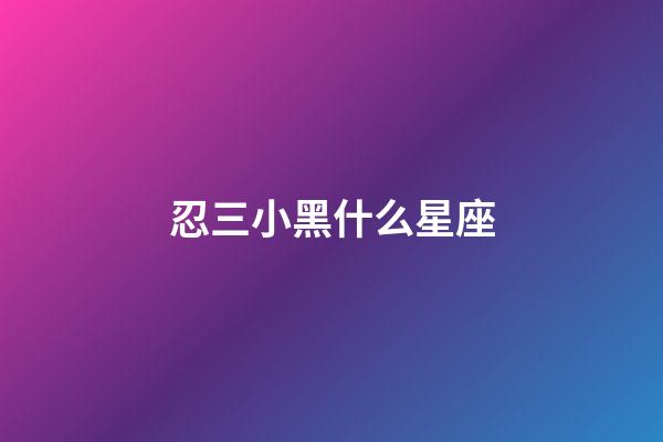 忍三小黑什么星座-第1張-星座運勢-玄機派