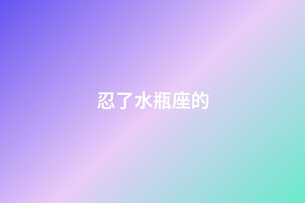 忍了水瓶座的-第1張-星座運勢-玄機派