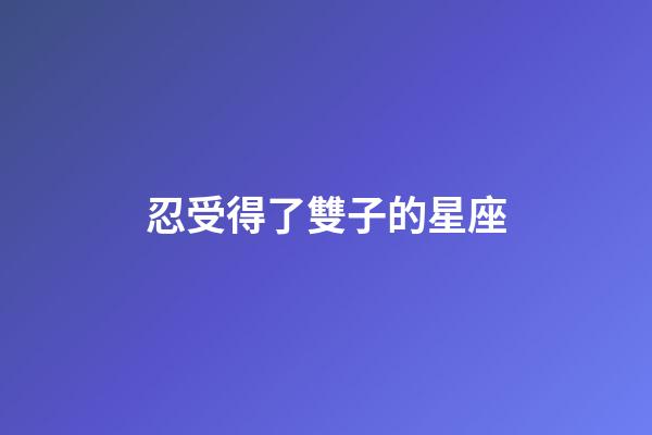 忍受得了雙子的星座-第1張-星座運(yùn)勢-玄機(jī)派