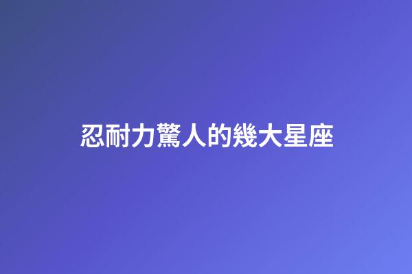 忍耐力驚人的幾大星座-第1張-星座運(yùn)勢-玄機(jī)派