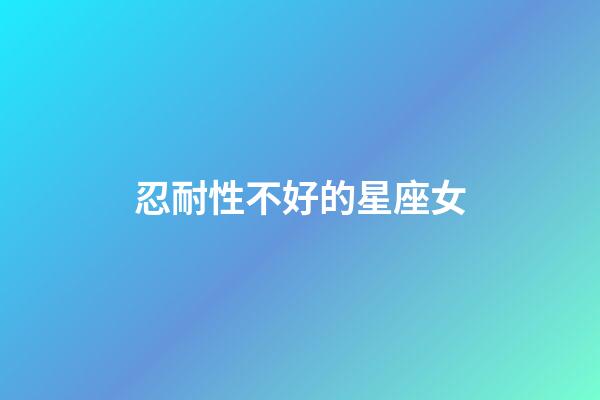 忍耐性不好的星座女-第1張-星座運(yùn)勢(shì)-玄機(jī)派