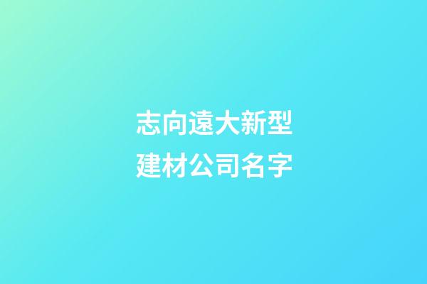 志向遠大新型建材公司名字-第1張-公司起名-玄機派