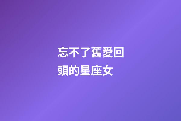 忘不了舊愛回頭的星座女
