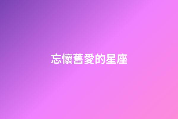 忘懷舊愛的星座-第1張-星座運勢-玄機派