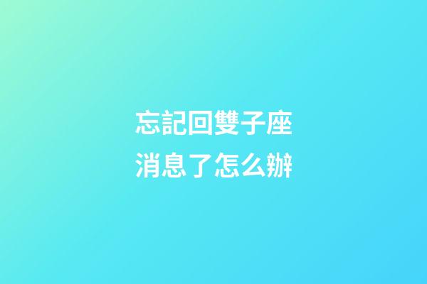 忘記回雙子座消息了怎么辦-第1張-星座運(yùn)勢-玄機(jī)派