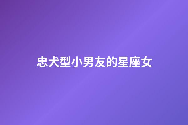 忠犬型小男友的星座女-第1張-星座運勢-玄機派