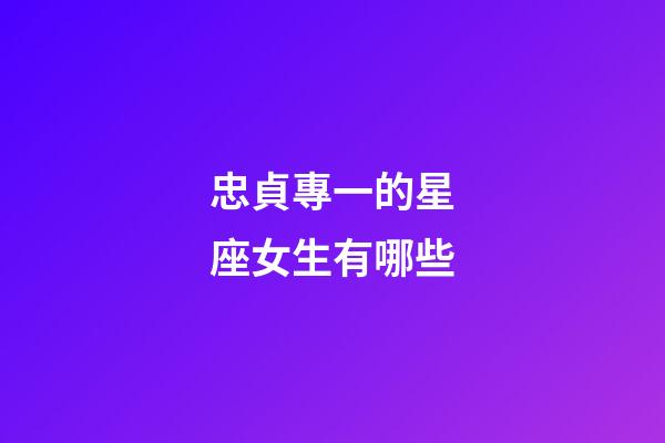 忠貞專一的星座女生有哪些-第1張-星座運勢-玄機派