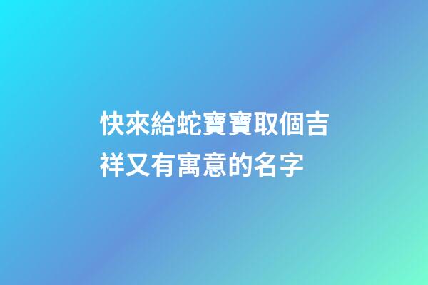 快來給蛇寶寶取個吉祥又有寓意的名字
