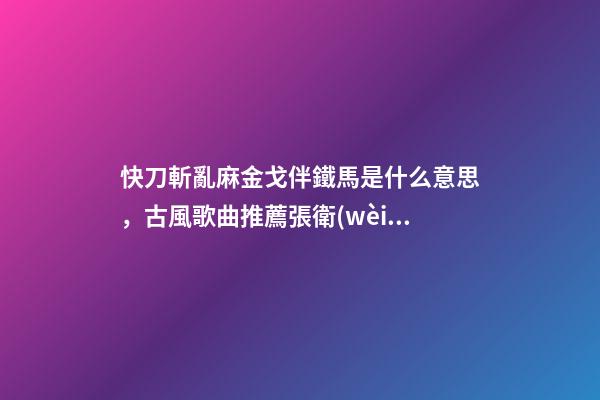 快刀斬亂麻金戈伴鐵馬是什么意思，古風歌曲推薦張衛(wèi)健《真英雄》-第1張-觀點-玄機派