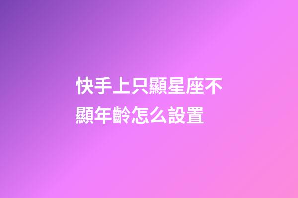 快手上只顯星座不顯年齡怎么設置-第1張-星座運勢-玄機派