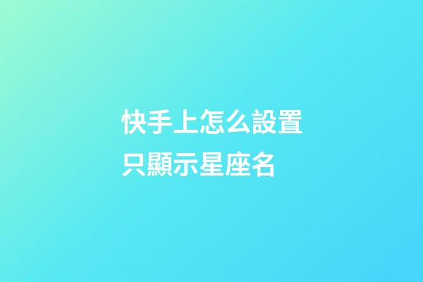 快手上怎么設置只顯示星座名-第1張-星座運勢-玄機派