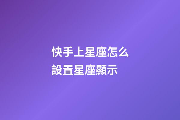 快手上星座怎么設置星座顯示