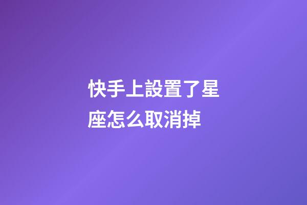 快手上設置了星座怎么取消掉
