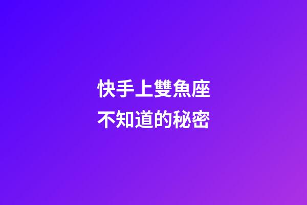 快手上雙魚座不知道的秘密